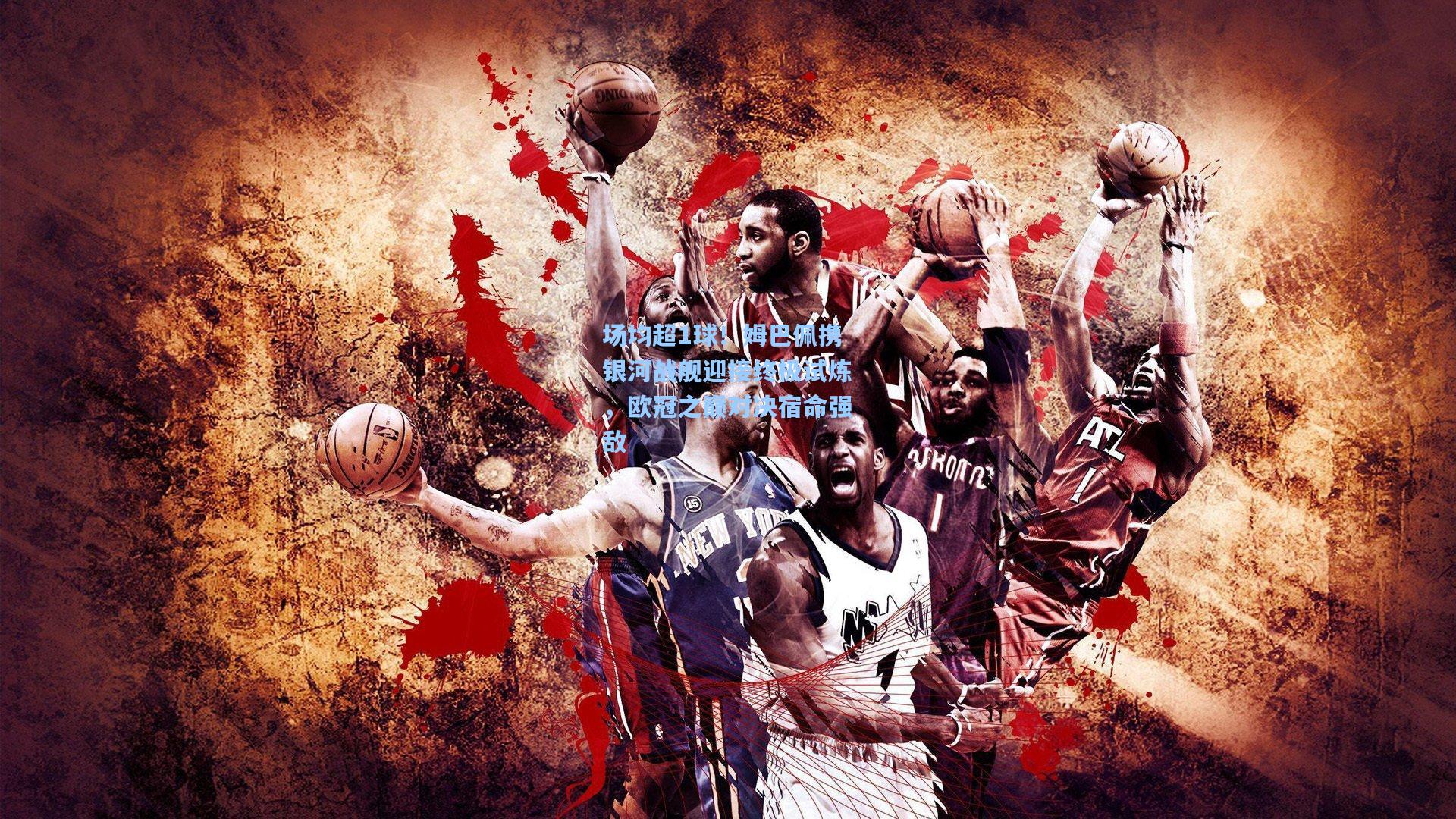 场均超1球！姆巴佩携银河战舰迎接终极试炼，欧冠之巅对决宿命强敌