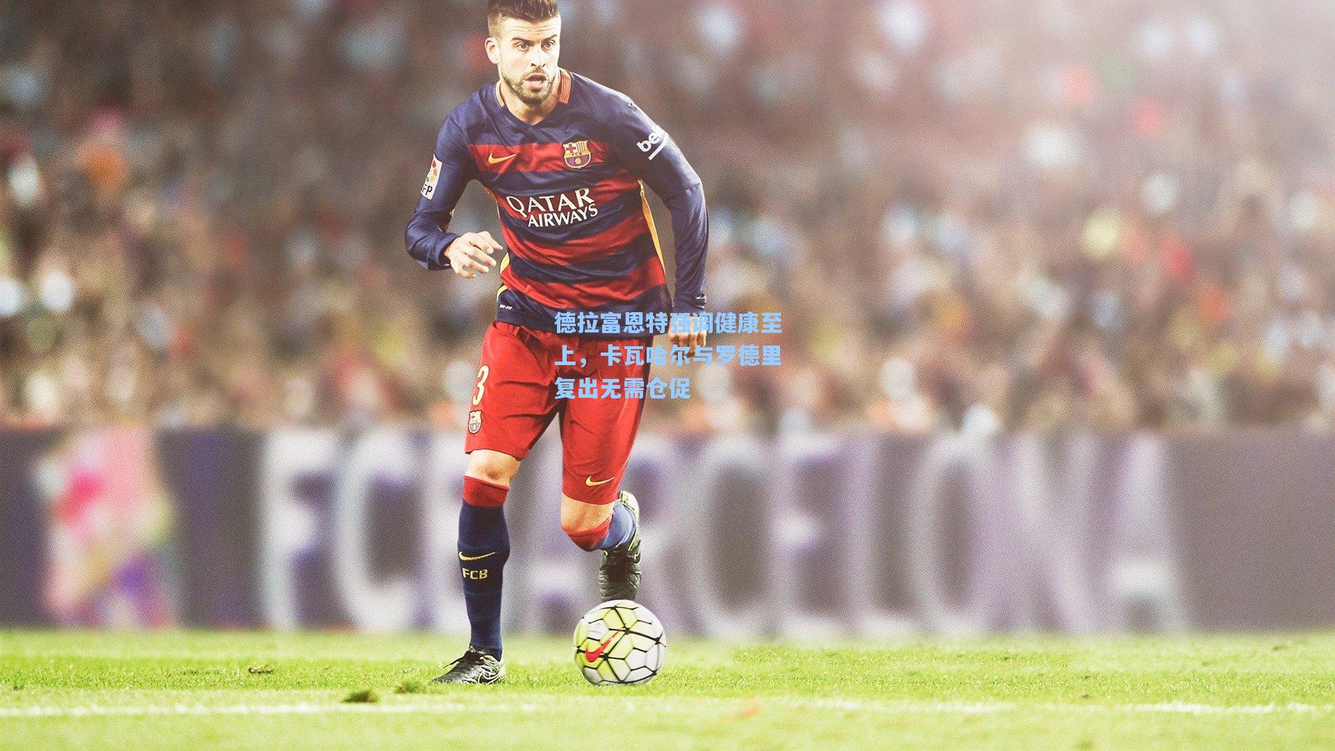 德拉富恩特强调健康至上，卡瓦哈尔与罗德里复出无需仓促