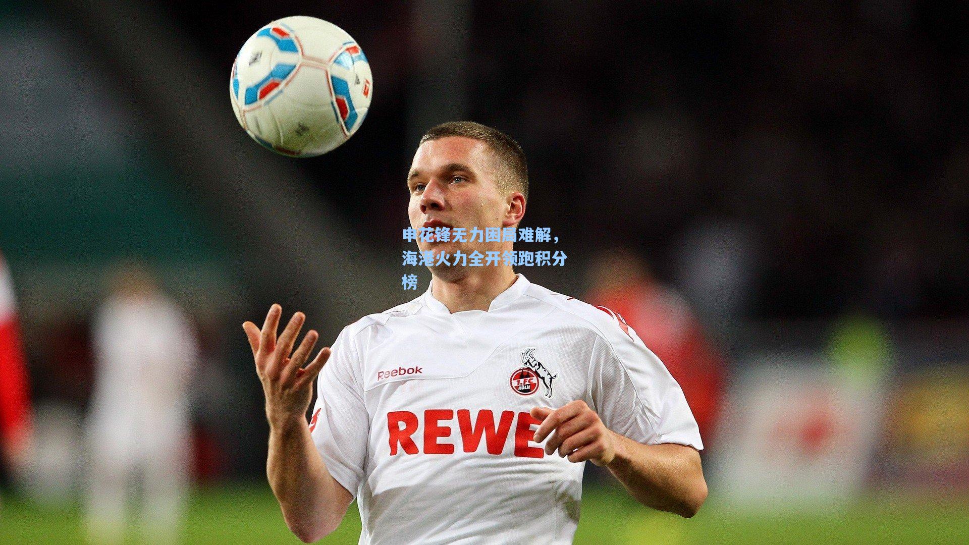 申花锋无力困局难解，海港火力全开领跑积分榜