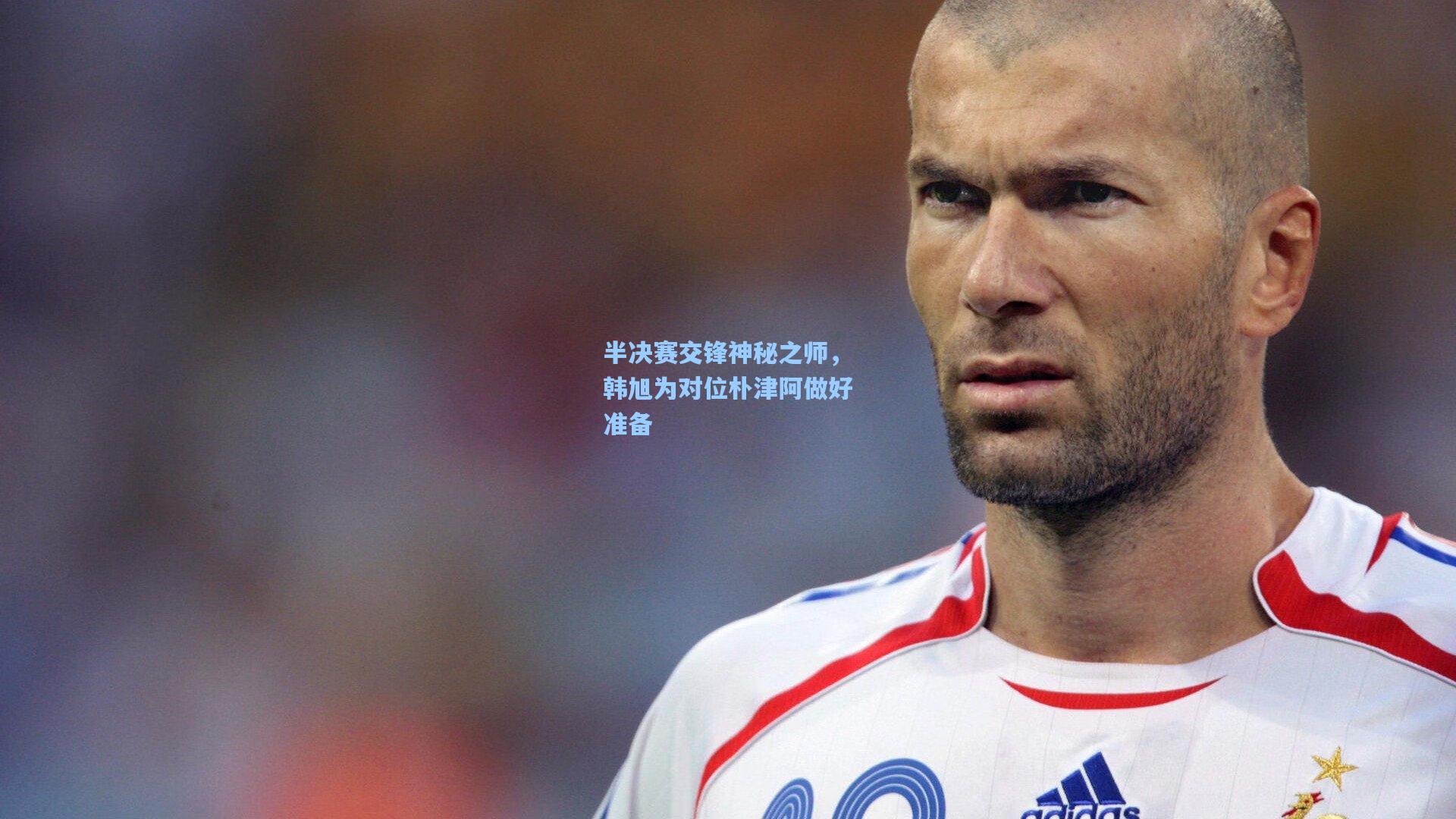 半决赛交锋神秘之师，韩旭为对位朴津阿做好准备
