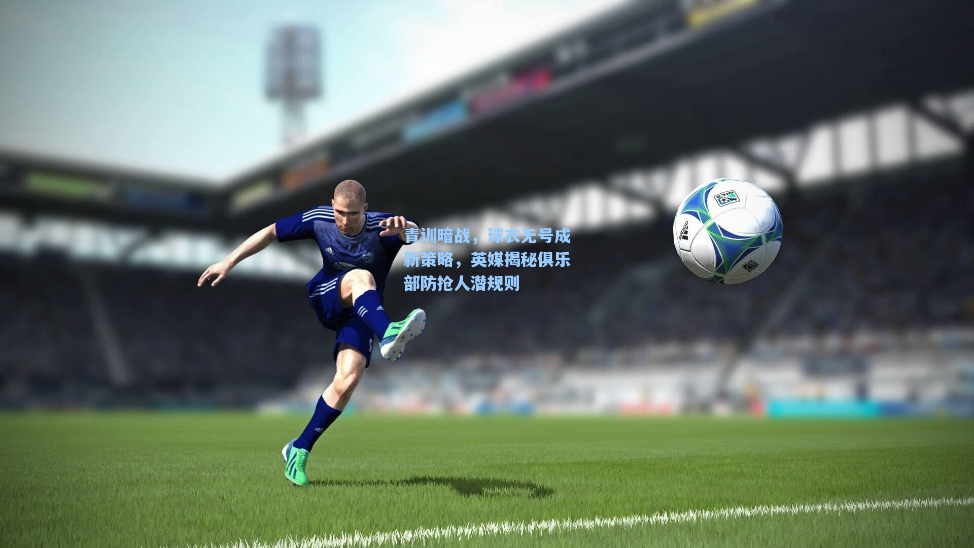 青训暗战，球衣无号成新策略，英媒揭秘俱乐部防抢人潜规则