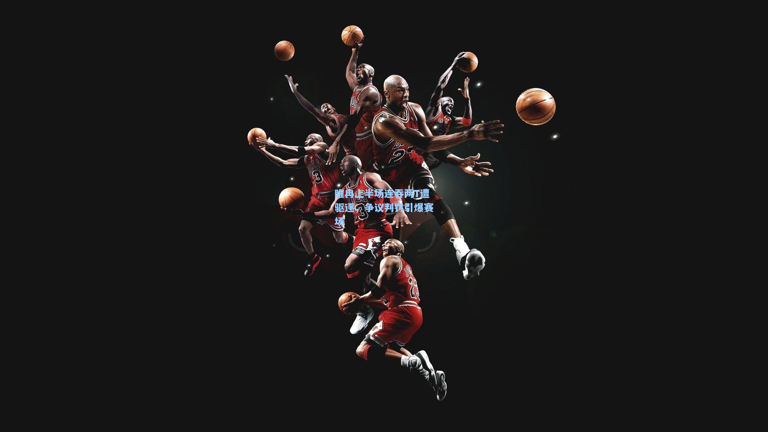 睢冉上半场连吞两T遭驱逐，争议判罚引爆赛场