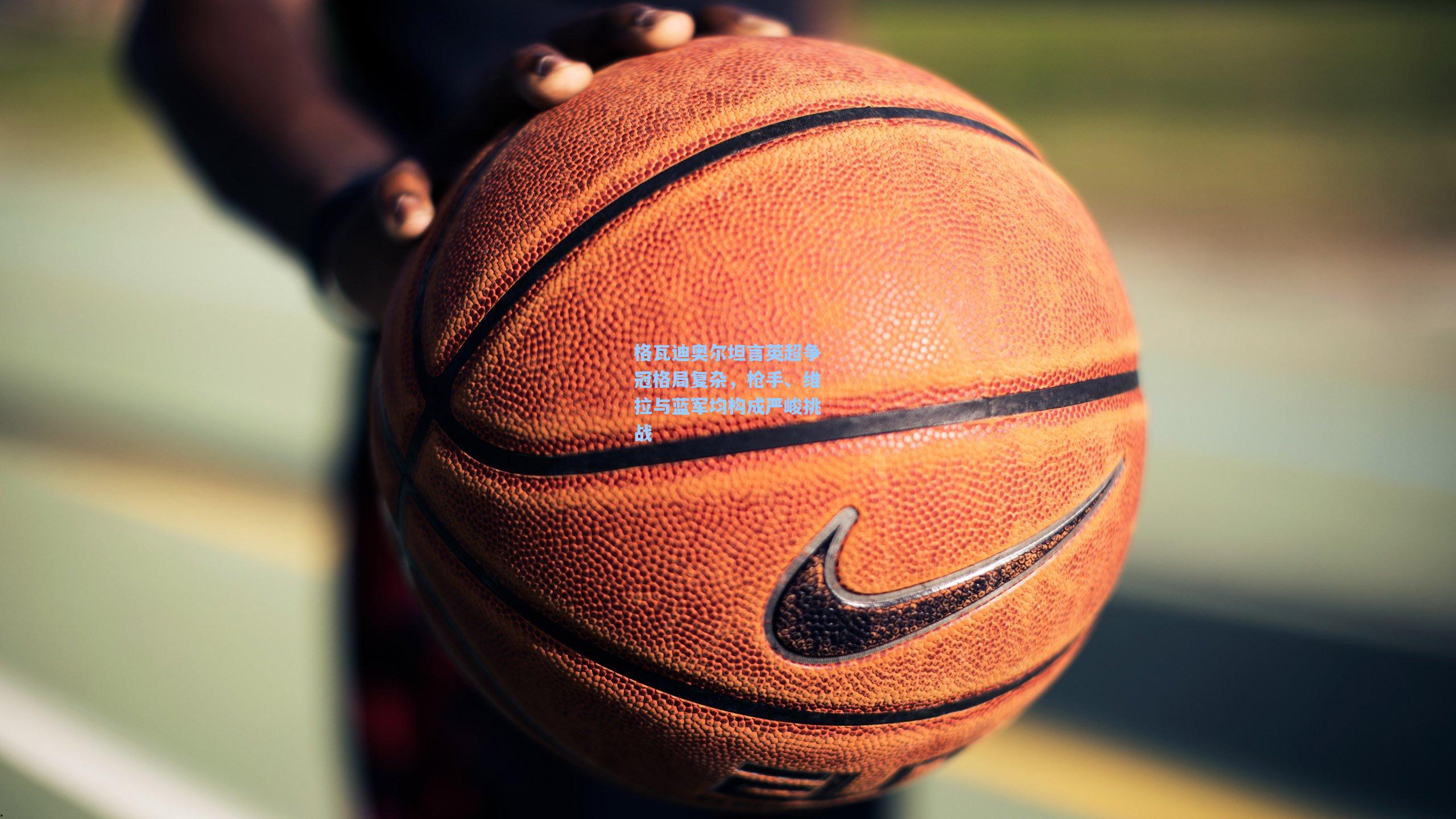 格瓦迪奥尔坦言英超争冠格局复杂，枪手、维拉与蓝军均构成严峻挑战