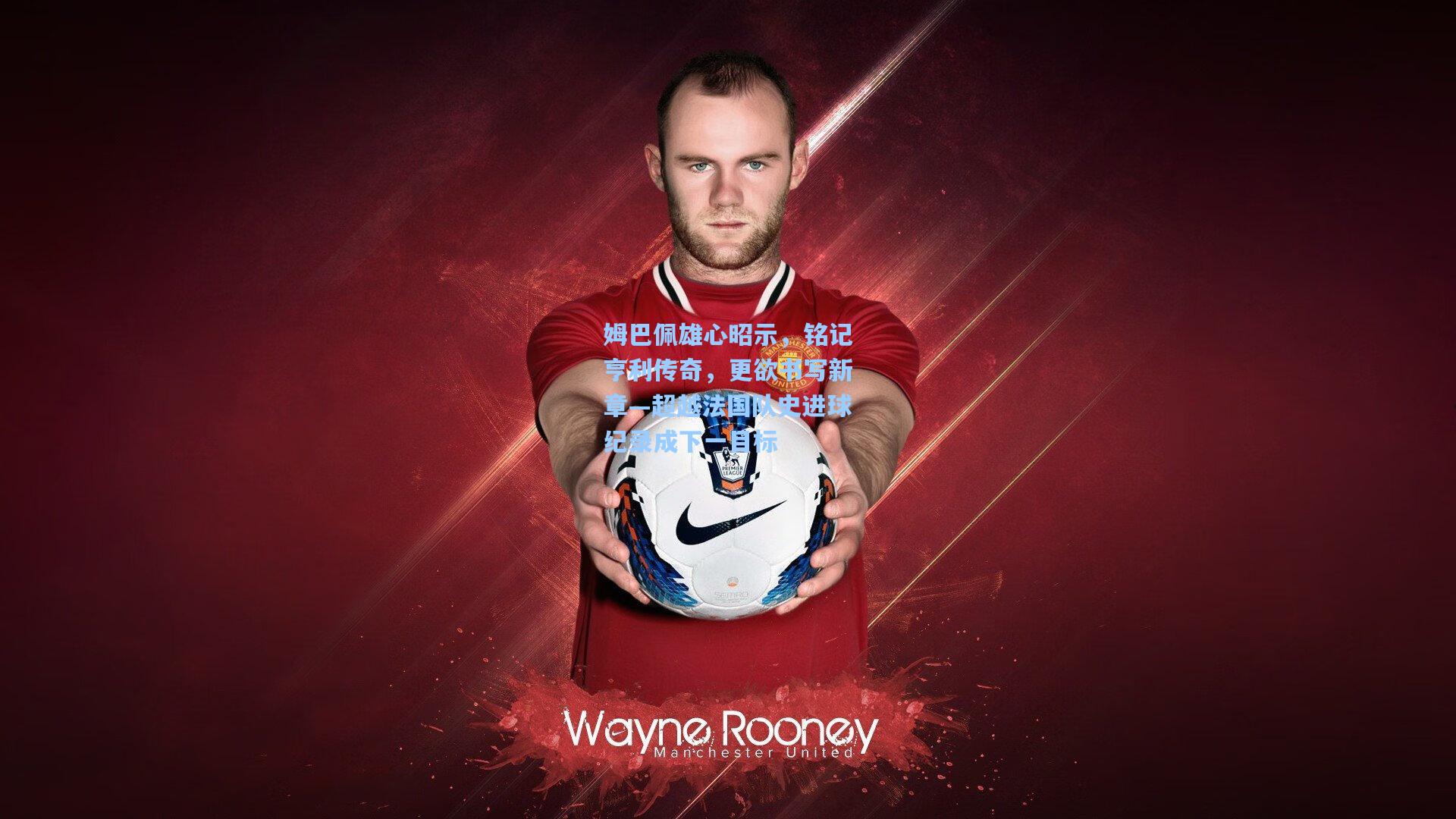 姆巴佩雄心昭示,铭记亨利传奇,更欲书写新章—超越法国队史进球纪录成下一目标