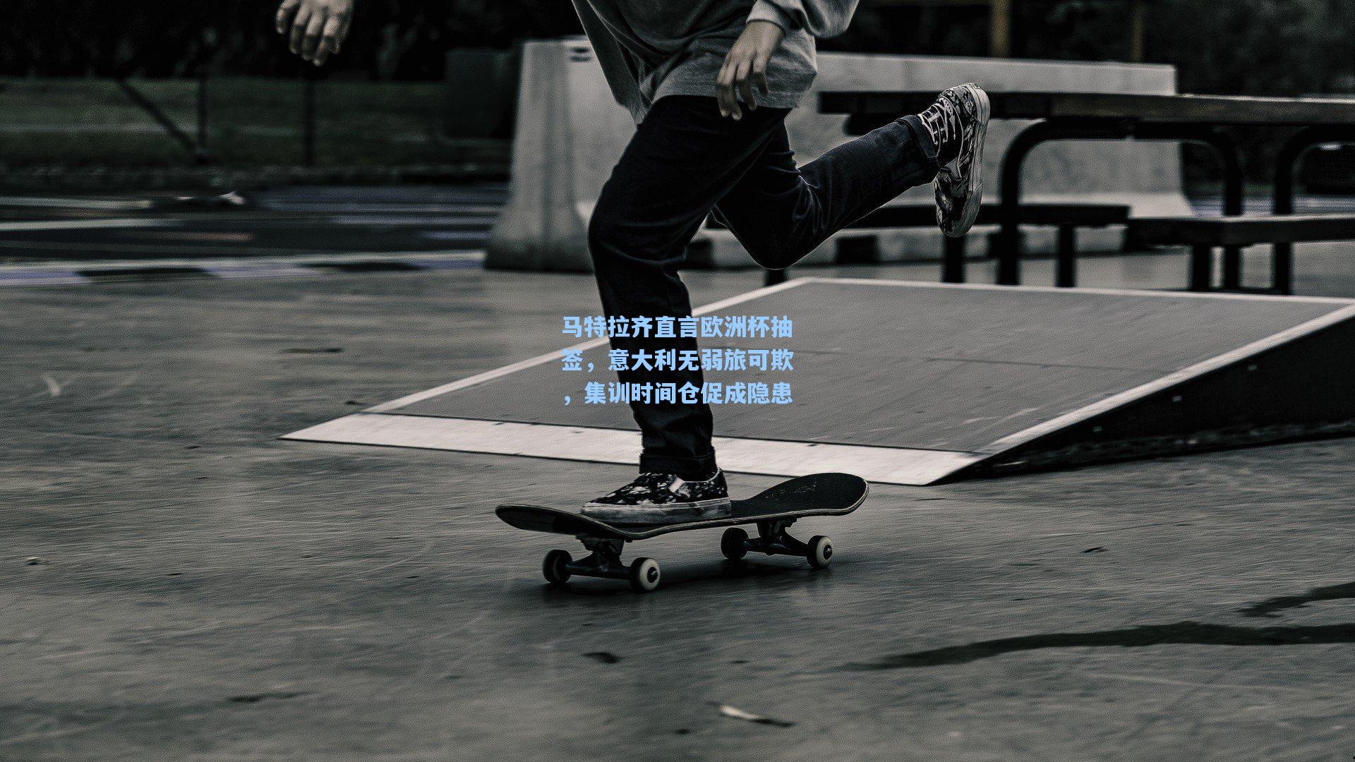 马特拉齐直言欧洲杯抽签，意大利无弱旅可欺，集训时间仓促成隐患