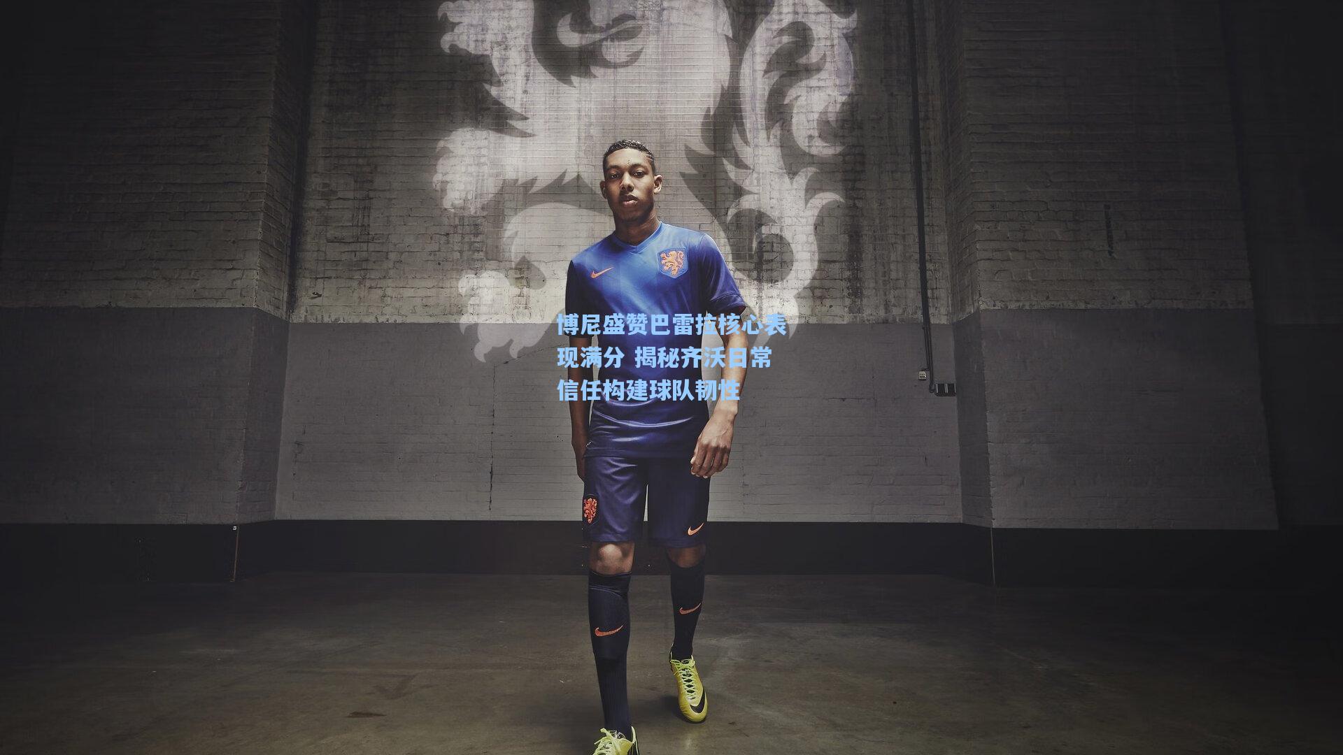 博尼盛赞巴雷拉核心表现满分 揭秘齐沃日常信任构建球队韧性