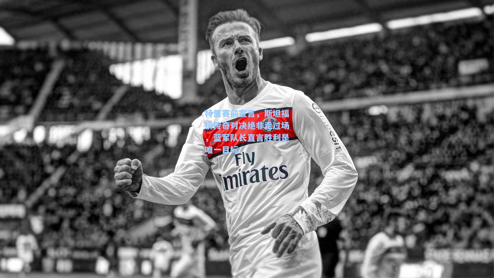 特里赛前宣言，斯坦福桥传奇对决绝非走过场，蓝军队长直言胜利是唯一目标